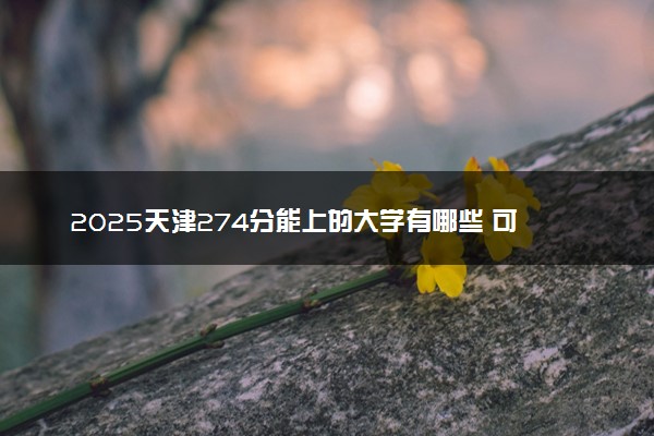 2025天津274分能上的大学有哪些 可以报考院校名单