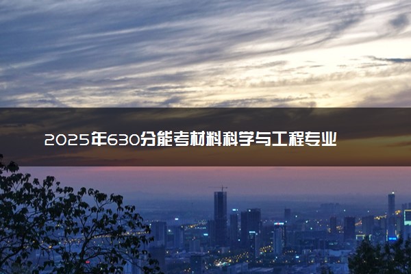 2025年630分能考材料科学与工程专业吗 630分材料科学与工程专业大学推荐