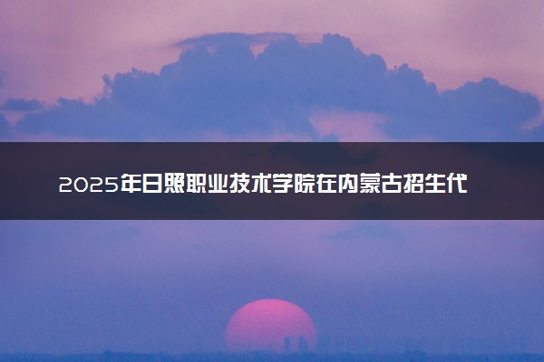 2025年日照职业技术学院在内蒙古招生代码：169 专业代码及报考指南