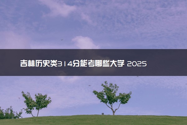 吉林历史类314分能考哪些大学 2025考生稳上的大学名单