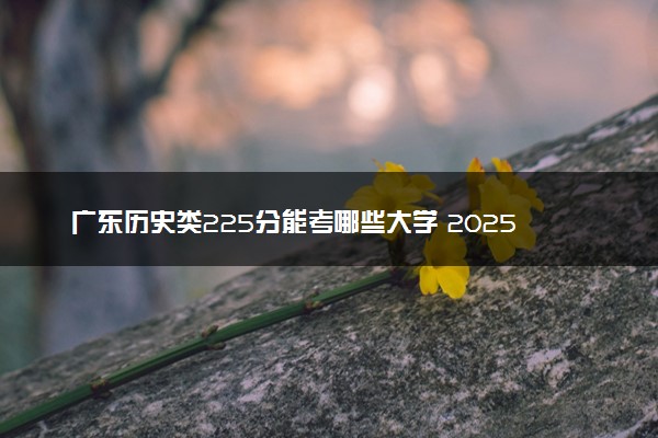 广东历史类225分能考哪些大学 2025考生稳上的大学名单