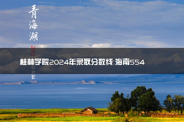 桂林学院2024年录取分数线：海南554分领跑，新疆276分垫底 2025报考建议及事项