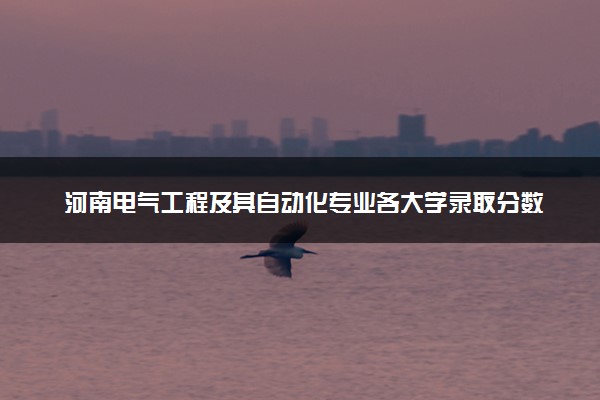 河南电气工程及其自动化专业各大学录取分数线：最低396分能上 开设院校及位次