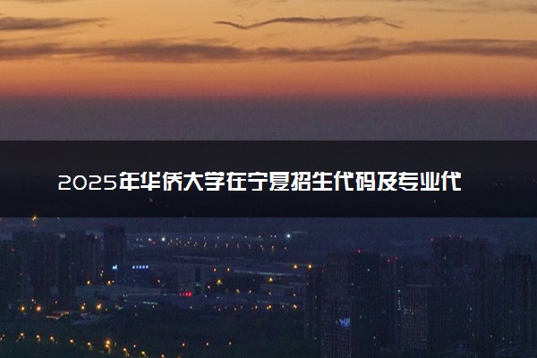 2025年华侨大学在宁夏招生代码及专业代码 华侨大学宁夏代码是多少？怎么查询？