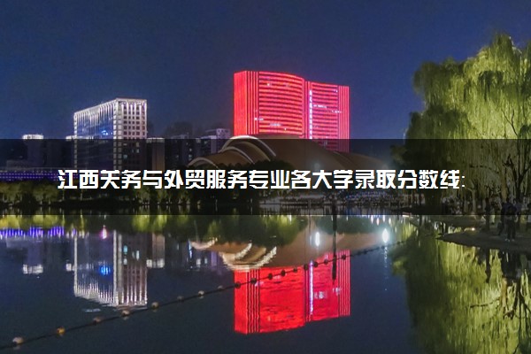 江西关务与外贸服务专业各大学录取分数线：最低301分能上 开设院校及位次