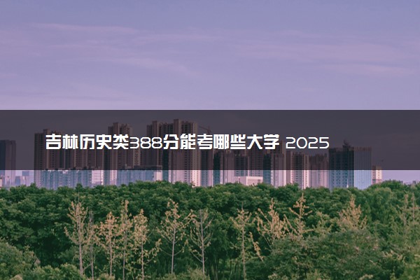 吉林历史类388分能考哪些大学 2025考生稳上的大学名单