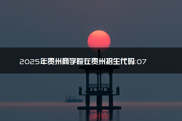 2025年贵州商学院在贵州招生代码：0747 专业代码及报考指南