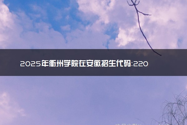 2025年衢州学院在安徽招生代码：2207 专业代码及报考指南