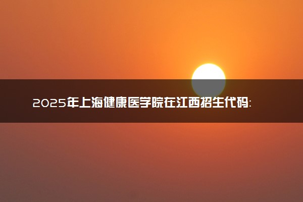 2025年上海健康医学院在江西招生代码：5281 专业代码及报考指南