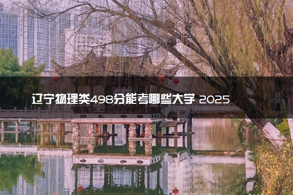辽宁物理类498分能考哪些大学 2025考生稳上的大学名单