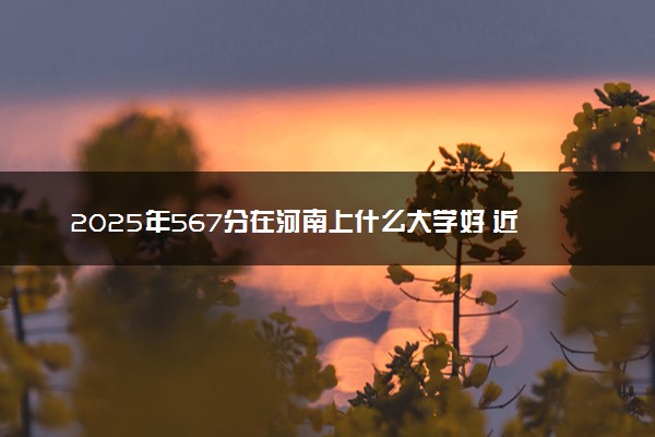 2025年567分在河南上什么大学好 近三年录取分数线是多少
