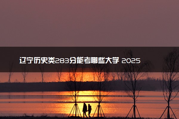 辽宁历史类283分能考哪些大学 2025考生稳上的大学名单