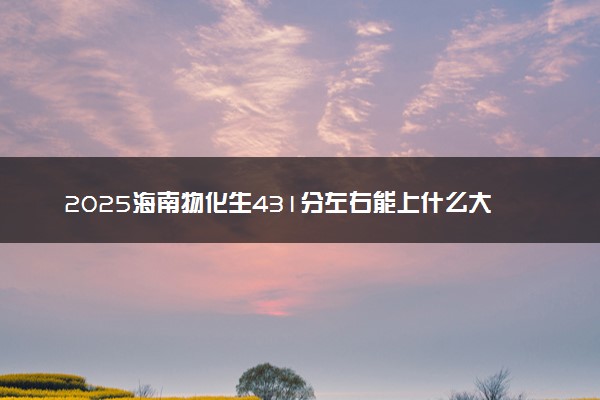 2025海南物化生431分左右能上什么大学 可以报考的院校名单
