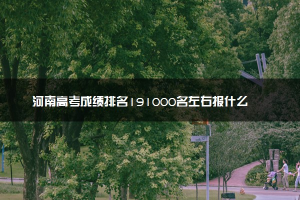 河南高考成绩排名191000名左右报什么大学好（2025年参考）