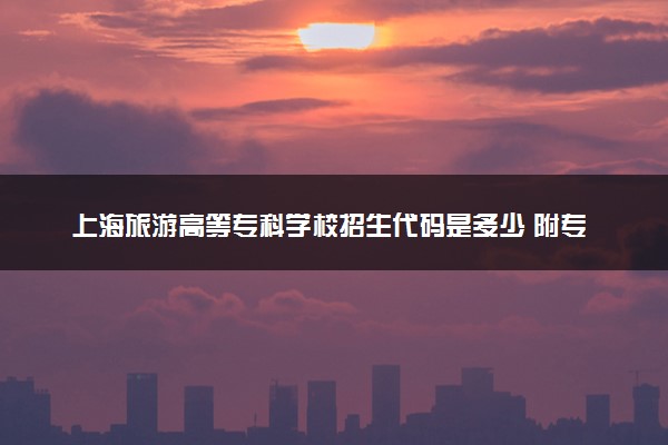 上海旅游高等专科学校招生代码是多少 附专业代码对照表（2025参考）
