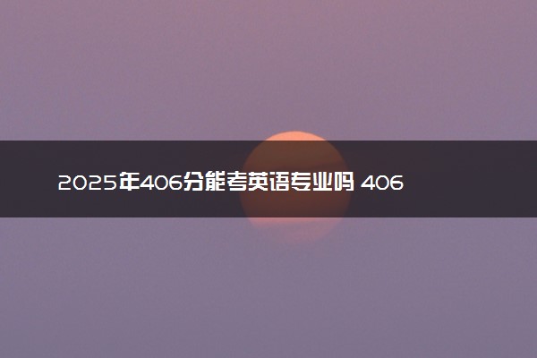 2025年406分能考英语专业吗 406分英语专业大学推荐
