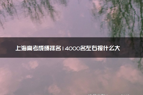 上海高考成绩排名14000名左右报什么大学好（2025年参考）