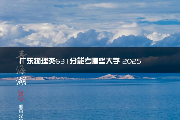 广东物理类631分能考哪些大学 2025考生稳上的大学名单
