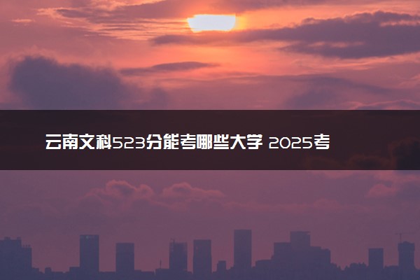 云南文科523分能考哪些大学 2025考生稳上的大学名单