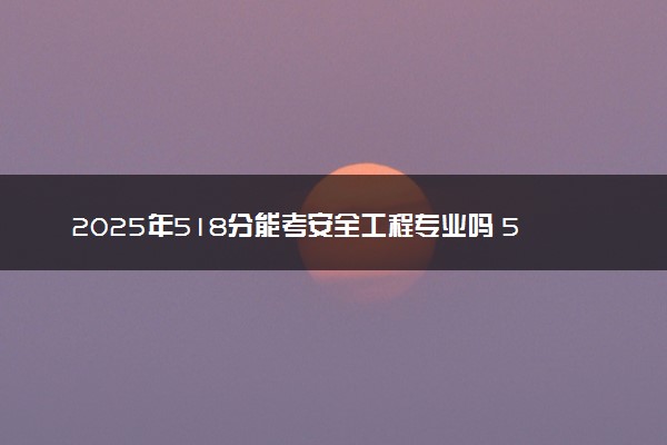 2025年518分能考安全工程专业吗 518分安全工程专业大学推荐