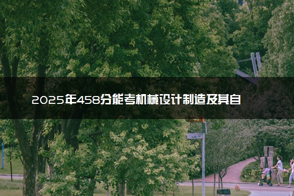 2025年458分能考机械设计制造及其自动化专业吗 458分机械设计制造及其自动化专业大学推荐
