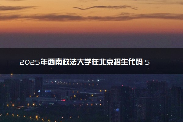 2025年西南政法大学在北京招生代码：5012 专业代码及报考指南