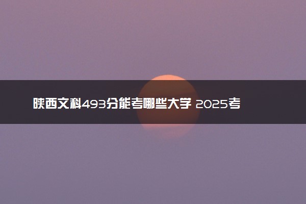 陕西文科493分能考哪些大学 2025考生稳上的大学名单