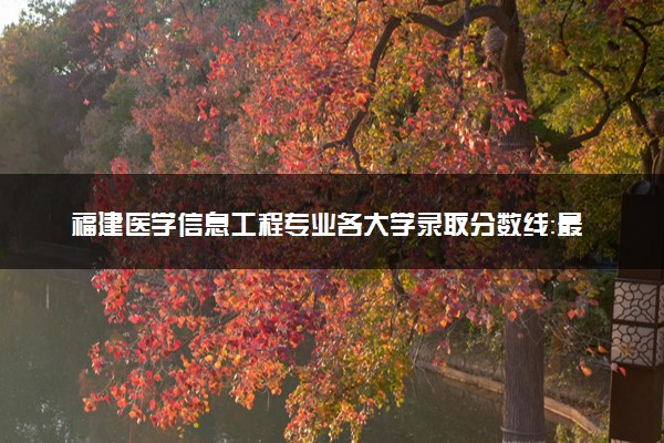 福建医学信息工程专业各大学录取分数线：最低485分能上 开设院校及位次