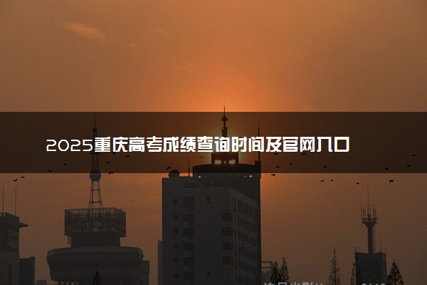 2025重庆高考成绩查询时间及官网入口 什么时间公布分数