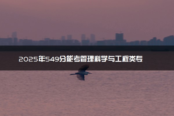 2025年549分能考管理科学与工程类专业吗 549分管理科学与工程类专业大学推荐