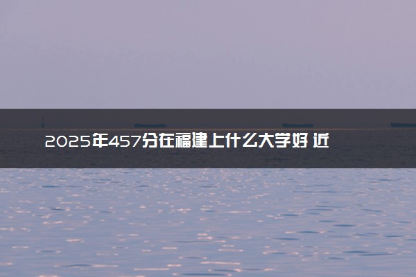 2025年457分在福建上什么大学好 近三年录取分数线是多少