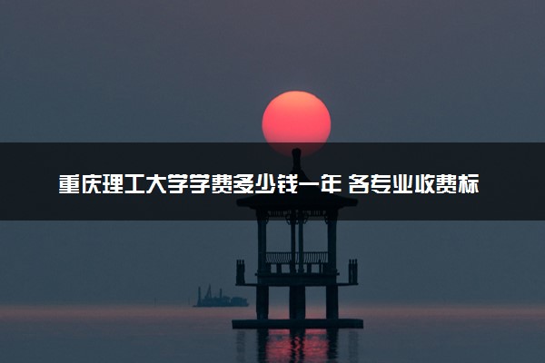 重庆理工大学学费多少钱一年 各专业收费标准（2025年参考）
