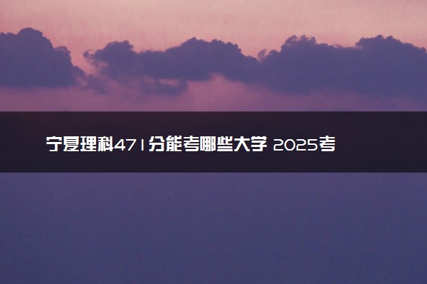 宁夏理科471分能考哪些大学 2025考生稳上的大学名单