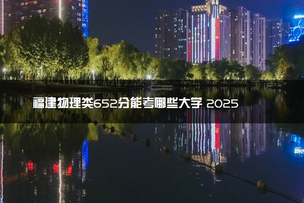 福建物理类652分能考哪些大学 2025考生稳上的大学名单