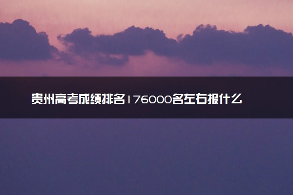贵州高考成绩排名176000名左右报什么大学好（2025年参考）