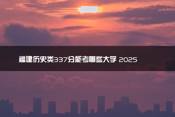 福建历史类337分能考哪些大学 2025考生稳上的大学名单