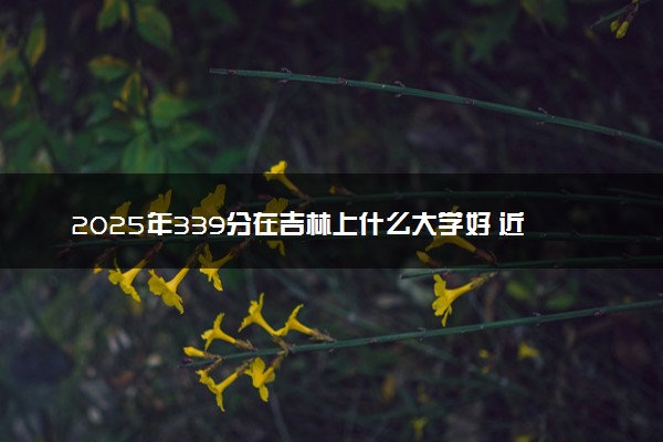 2025年339分在吉林上什么大学好 近三年录取分数线是多少
