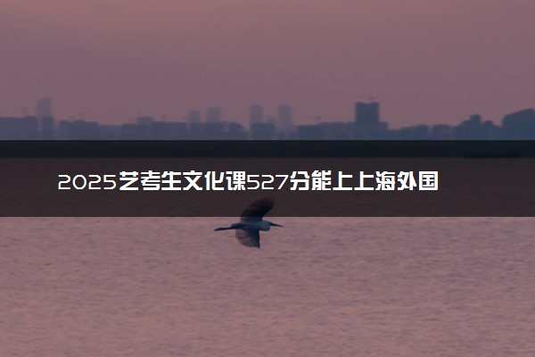 2025艺考生文化课527分能上上海外国语大学吗