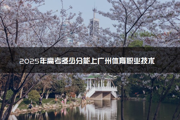 2025年高考多少分能上广州体育职业技术学院？预测各省份录取分数线（附2024年数据及报考指南）