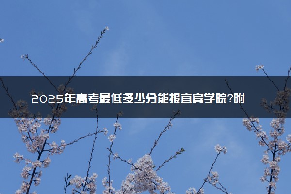 2025年高考最低多少分能报宜宾学院？附宜宾学院历年录取分数线及位次