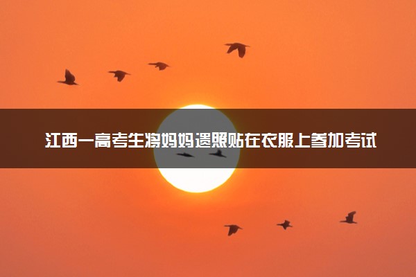 江西一高考生将妈妈遗照贴在衣服上参加考试 这是怎么回事