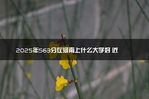 2025年563分在河南上什么大学好 近三年录取分数线是多少