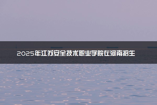 2025年江苏安全技术职业学院在河南招生代码：7713 专业代码及报考指南