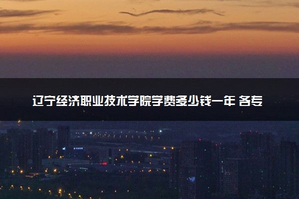 辽宁经济职业技术学院学费多少钱一年 各专业收费标准（2025年参考）
