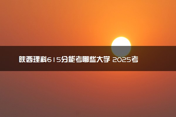 陕西理科615分能考哪些大学 2025考生稳上的大学名单