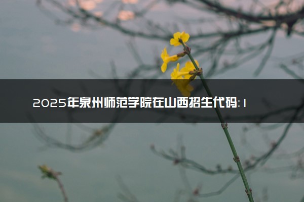 2025年泉州师范学院在山西招生代码：1806 专业代码及报考指南