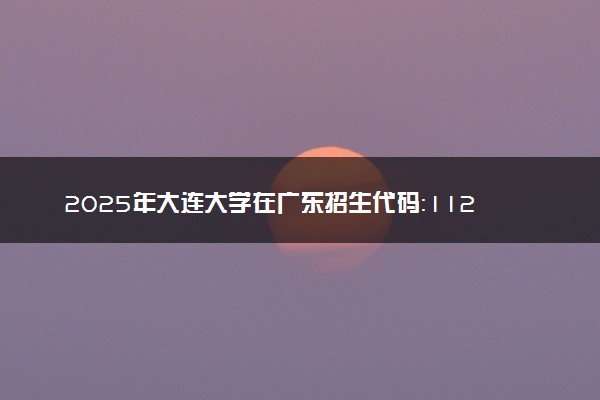 2025年大连大学在广东招生代码：11258 专业代码及报考指南