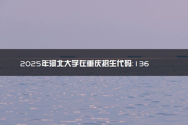 2025年河北大学在重庆招生代码：1369 专业代码及报考指南