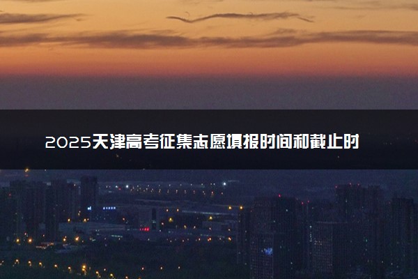 2025天津高考征集志愿填报时间和截止时间 附填报官网入口