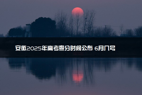 安徽2025年高考查分时间公布 6月几号查询成绩及分数线